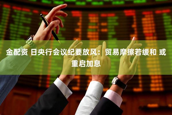 金配资 日央行会议纪要放风：贸易摩擦若缓和 或重启加息