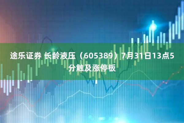 途乐证券 长龄液压（605389）7月31日13点5分触及涨停板