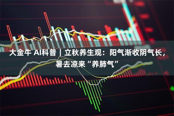 大金牛 AI科普｜立秋养生观：阳气渐收阴气长，暑去凉来“养肺气”