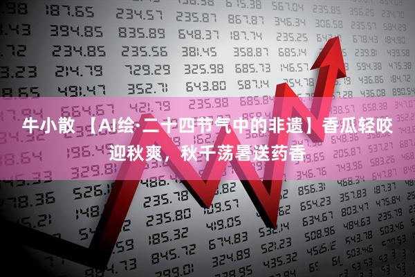 牛小散 【AI绘·二十四节气中的非遗】香瓜轻咬迎秋爽，秋千荡暑送药香