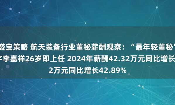 盛宝策略 航天装备行业董秘薪酬观察：“最年轻董秘”航天环宇李嘉祥26岁即上任 2024年薪酬42.32万元同比增长42.89%