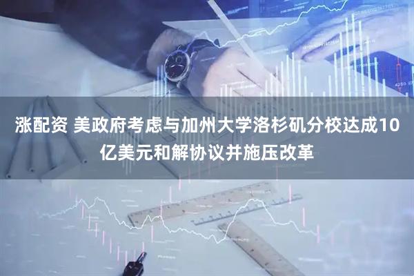 涨配资 美政府考虑与加州大学洛杉矶分校达成10亿美元和解协议并施压改革