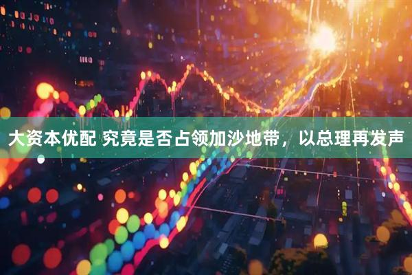 大资本优配 究竟是否占领加沙地带，以总理再发声