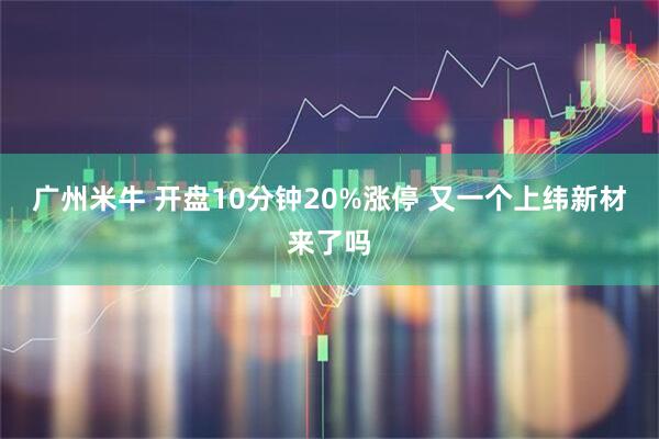 广州米牛 开盘10分钟20%涨停 又一个上纬新材来了吗