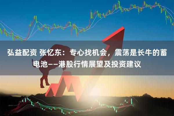 弘益配资 张忆东：专心找机会，震荡是长牛的蓄电池——港股行情展望及投资建议