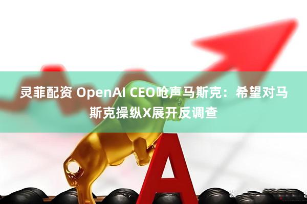 灵菲配资 OpenAI CEO呛声马斯克：希望对马斯克操纵X展开反调查