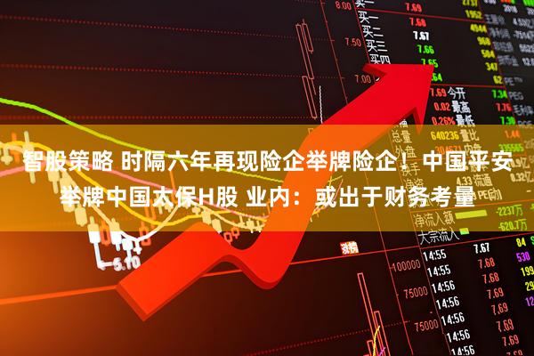 智股策略 时隔六年再现险企举牌险企！中国平安举牌中国太保H股 业内：或出于财务考量