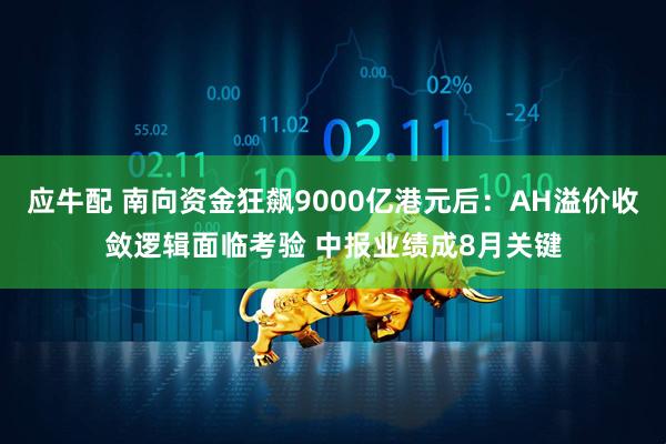 应牛配 南向资金狂飙9000亿港元后：AH溢价收敛逻辑面临考验 中报业绩成8月关键