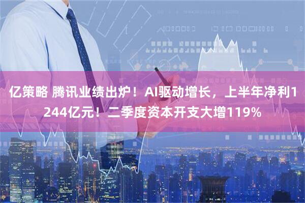 亿策略 腾讯业绩出炉！AI驱动增长，上半年净利1244亿元！二季度资本开支大增119%