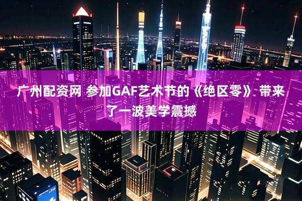 广州配资网 参加GAF艺术节的《绝区零》 带来了一波美学震撼