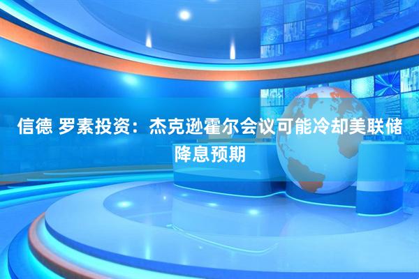 信德 罗素投资：杰克逊霍尔会议可能冷却美联储降息预期