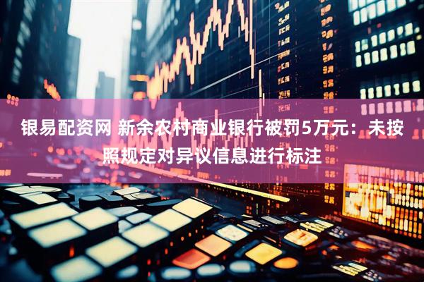 银易配资网 新余农村商业银行被罚5万元：未按照规定对异议信息进行标注