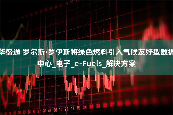 华盛通 罗尔斯·罗伊斯将绿色燃料引入气候友好型数据中心_电子_e-Fuels_解决方案