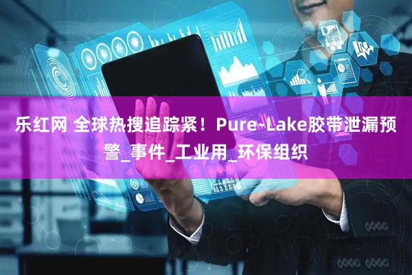 乐红网 全球热搜追踪紧！Pure-Lake胶带泄漏预警_事件_工业用_环保组织