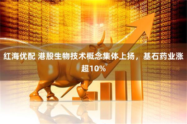 红海优配 港股生物技术概念集体上扬，基石药业涨超10%