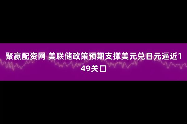 聚赢配资网 美联储政策预期支撑美元兑日元逼近149关口