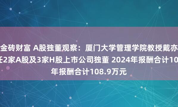 金砖财富 A股独董观察：厦门大学管理学院教授戴亦一共兼任2家A股及3家H股上市公司独董 2024年报酬合计108.9万元