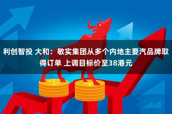 利创智投 大和：敏实集团从多个内地主要汽品牌取得订单 上调目标价至38港元