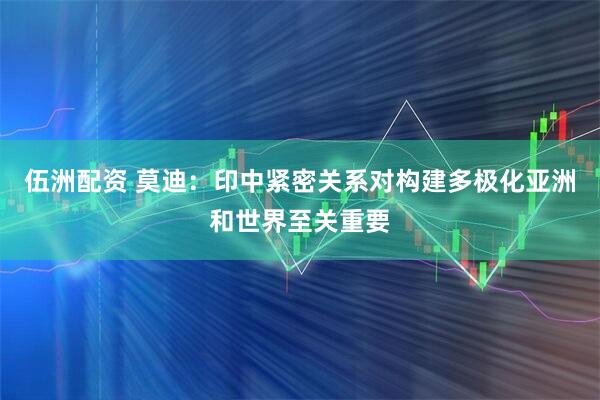 伍洲配资 莫迪：印中紧密关系对构建多极化亚洲和世界至关重要