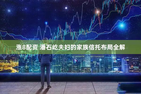 涨8配资 潘石屹夫妇的家族信托布局全解