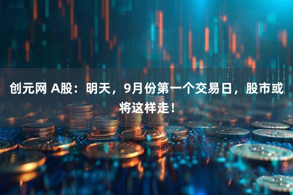 创元网 A股：明天，9月份第一个交易日，股市或将这样走！