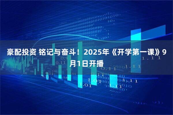豪配投资 铭记与奋斗！2025年《开学第一课》9月1日开播