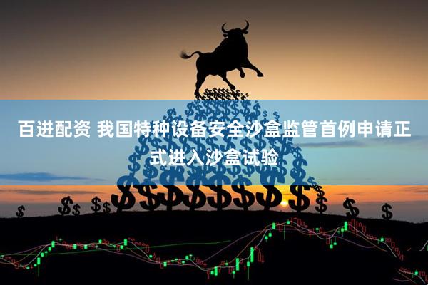 百进配资 我国特种设备安全沙盒监管首例申请正式进入沙盒试验