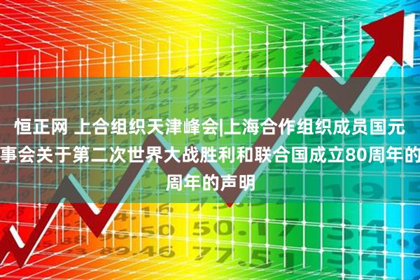 恒正网 上合组织天津峰会|上海合作组织成员国元首理事会关于第二次世界大战胜利和联合国成立80周年的声明