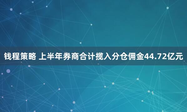 钱程策略 上半年券商合计揽入分仓佣金44.72亿元
