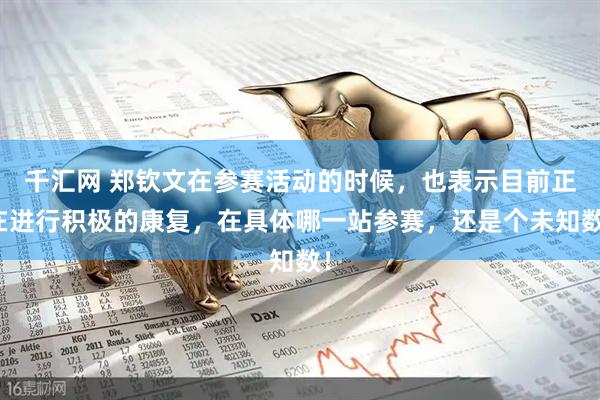 千汇网 郑钦文在参赛活动的时候，也表示目前正在进行积极的康复，在具体哪一站参赛，还是个未知数！