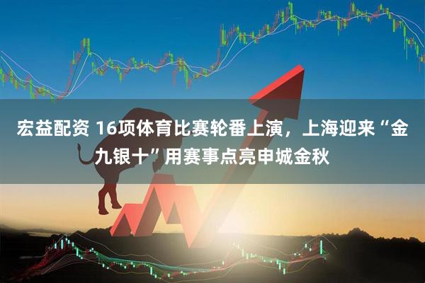 宏益配资 16项体育比赛轮番上演，上海迎来“金九银十”用赛事点亮申城金秋