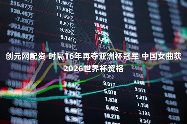 创元网配资 时隔16年再夺亚洲杯冠军 中国女曲获2026世界杯资格