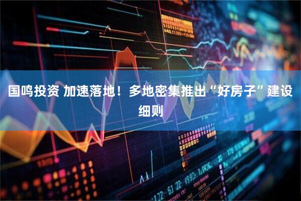 国鸣投资 加速落地！多地密集推出“好房子”建设细则
