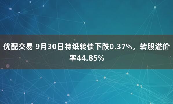 优配交易 9月30日特纸转债下跌0.37%，转股溢价率44.85%
