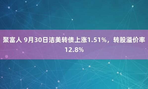 聚富人 9月30日洁美转债上涨1.51%，转股溢价率12.8%