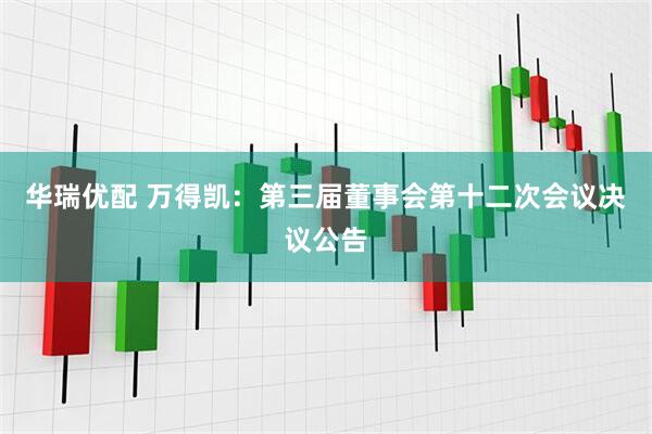 华瑞优配 万得凯：第三届董事会第十二次会议决议公告
