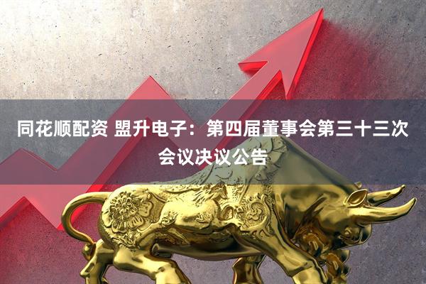 同花顺配资 盟升电子：第四届董事会第三十三次会议决议公告