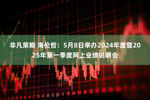 非凡策略 海伦哲：5月8日举办2024年度暨2025年第一季度网上业绩说明会