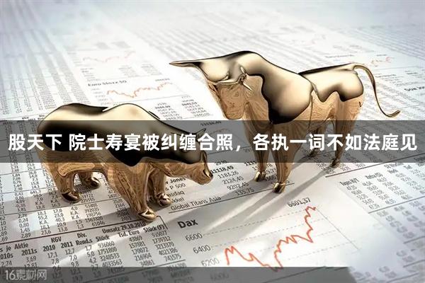 股天下 院士寿宴被纠缠合照,各执一词不如法庭见