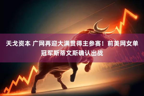 天戈资本 广网再迎大满贯得主参赛!前美网女单冠军斯蒂文斯确认出战