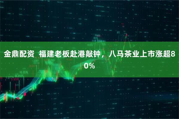 金鼎配资  福建老板赴港敲钟，八马茶业上市涨超80%