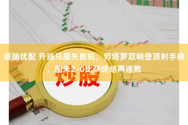 豪瑞优配 升班马屡失良机，劳塔罗双响登顶射手榜，国米2-0比萨终结两连败