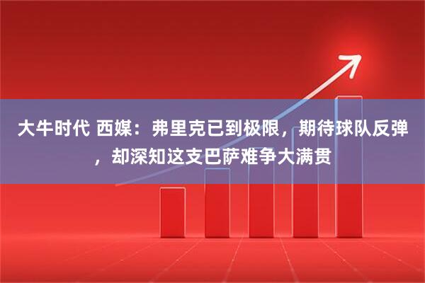 大牛时代 西媒：弗里克已到极限，期待球队反弹，却深知这支巴萨难争大满贯