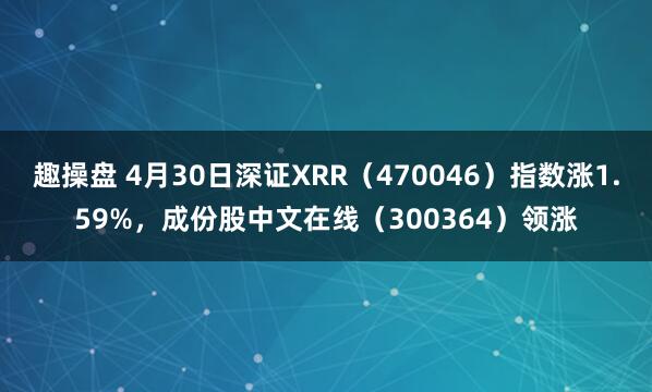 趣操盘 4月30日深证XRR（470046）指数涨1.59%，成份股中文在线（300364）领涨