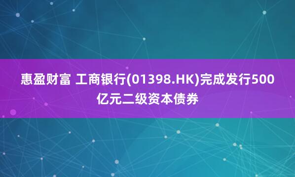 惠盈财富 工商银行(01398.HK)完成发行500亿元二级资本债券