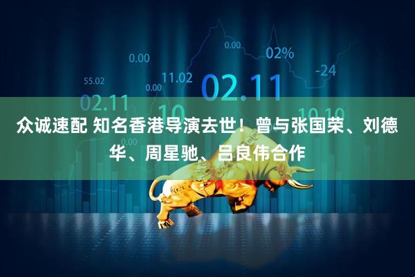 众诚速配 知名香港导演去世！曾与张国荣、刘德华、周星驰、吕良伟合作